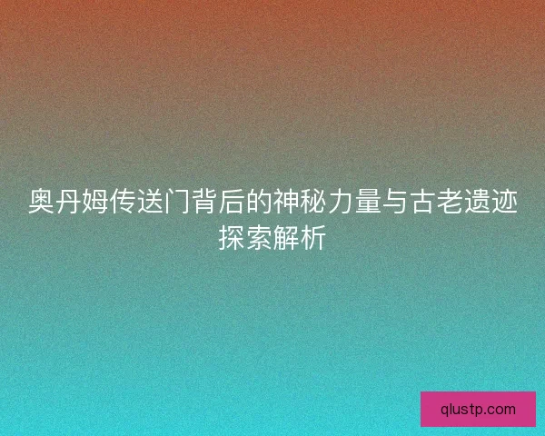 奥丹姆传送门背后的神秘力量与古老遗迹探索解析