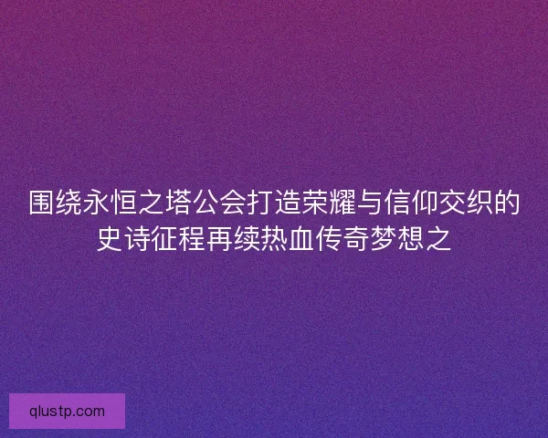 围绕永恒之塔公会打造荣耀与信仰交织的史诗征程再续热血传奇梦想之