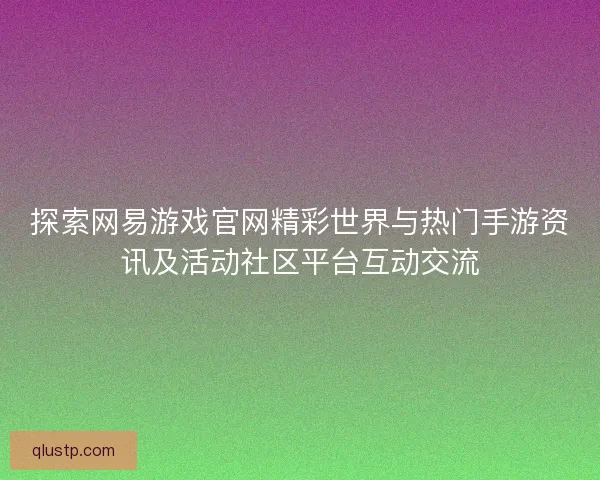 探索网易游戏官网精彩世界与热门手游资讯及活动社区平台互动交流