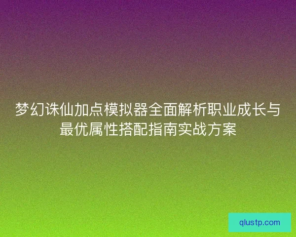 梦幻诛仙加点模拟器全面解析职业成长与最优属性搭配指南实战方案