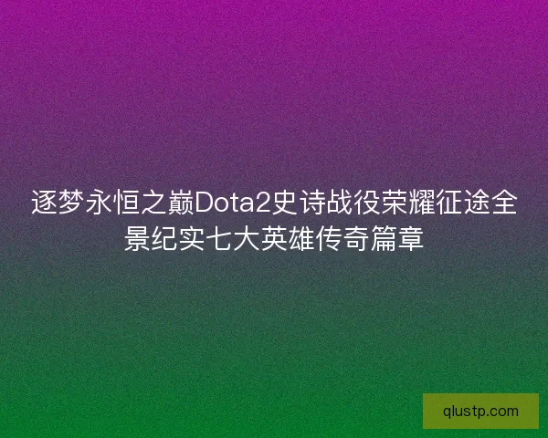 逐梦永恒之巅Dota2史诗战役荣耀征途全景纪实七大英雄传奇篇章