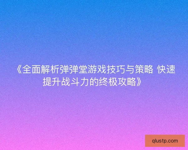 《全面解析弹弹堂游戏技巧与策略 快速提升战斗力的终极攻略》