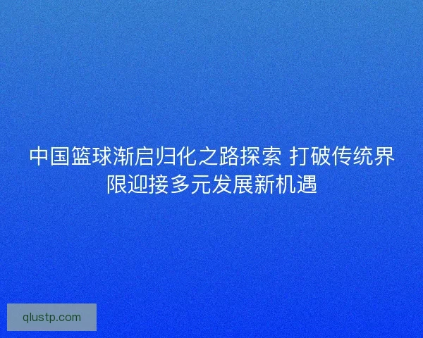 中国篮球渐启归化之路探索 打破传统界限迎接多元发展新机遇